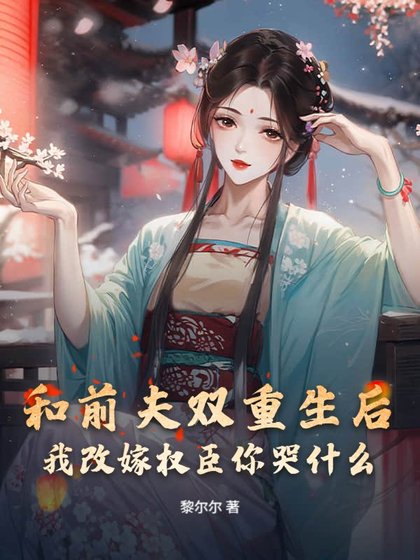 《和前夫双重生后,我改嫁权臣你哭什么》